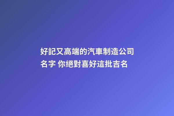 好記又高端的汽車制造公司名字 你絕對喜好這批吉名-第1張-公司起名-玄機派